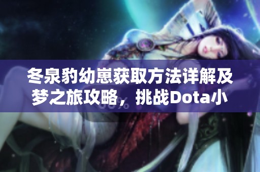 冬泉豹幼崽获取方法详解及梦之旅攻略，挑战Dota小黑的完美出装和赛尔号精灵图鉴