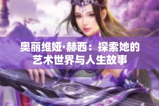奥丽维娅·赫西：探索她的艺术世界与人生故事