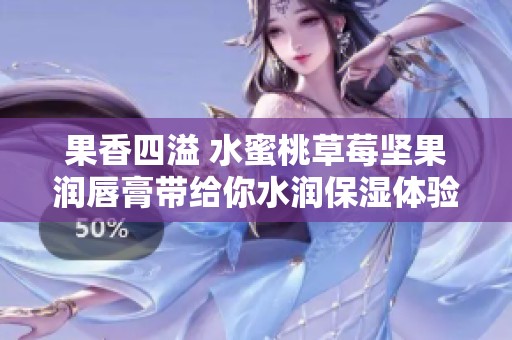 果香四溢 水蜜桃草莓坚果润唇膏带给你水润保湿体验