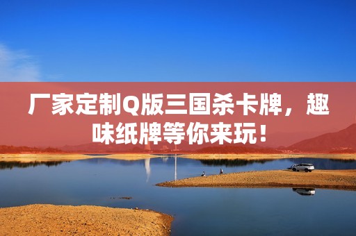 厂家定制Q版三国杀卡牌，趣味纸牌等你来玩！