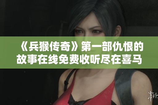 《兵猴传奇》第一部仇恨的故事在线免费收听尽在喜马拉雅