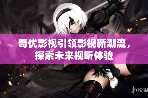 奇优影视引领影视新潮流，探索未来视听体验