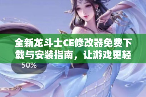 全新龙斗士CE修改器免费下载与安装指南，让游戏更轻松