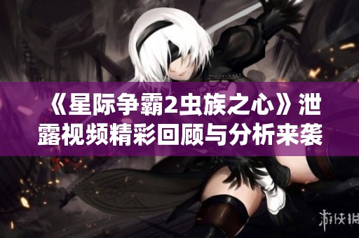 《星际争霸2虫族之心》泄露视频精彩回顾与分析来袭