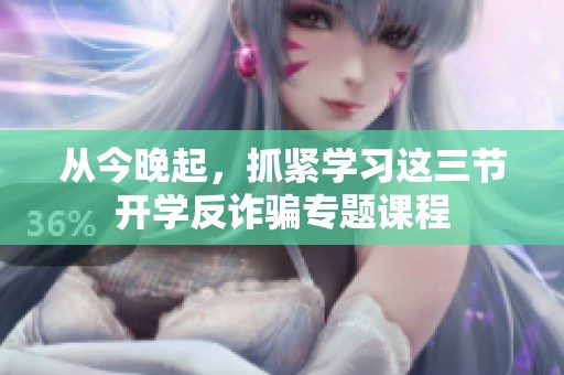 从今晚起，抓紧学习这三节开学反诈骗专题课程