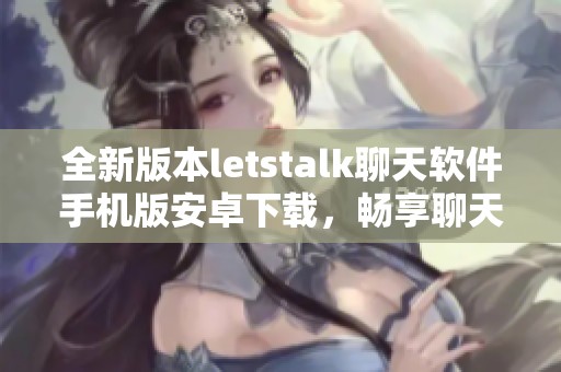 全新版本letstalk聊天软件手机版安卓下载，畅享聊天乐趣