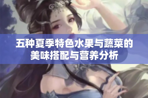 五种夏季特色水果与蔬菜的美味搭配与营养分析