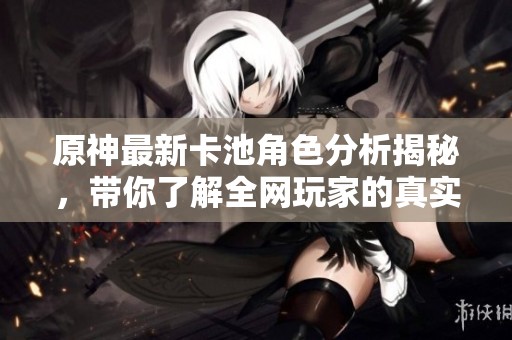 原神最新卡池角色分析揭秘，带你了解全网玩家的真实反应