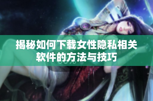 揭秘如何下载女性隐私相关软件的方法与技巧