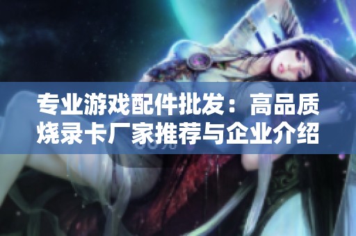 专业游戏配件批发：高品质烧录卡厂家推荐与企业介绍