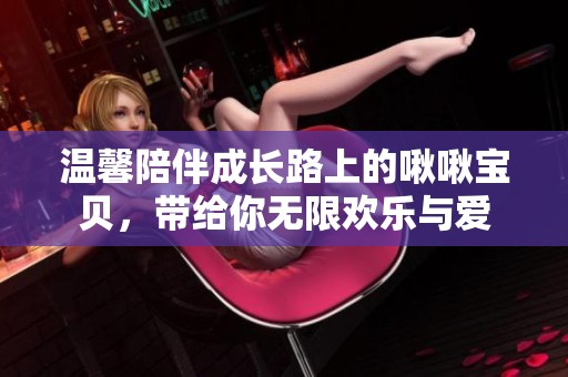 温馨陪伴成长路上的啾啾宝贝，带给你无限欢乐与爱