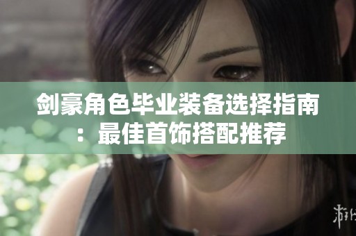 剑豪角色毕业装备选择指南：最佳首饰搭配推荐