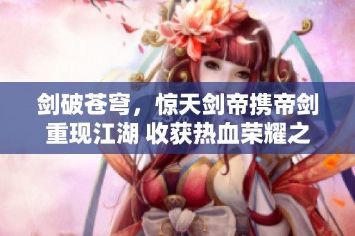 剑破苍穹，惊天剑帝携帝剑重现江湖 收获热血荣耀之路