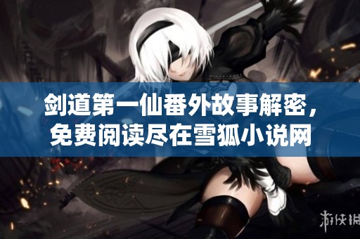 剑道第一仙番外故事解密，免费阅读尽在雪狐小说网