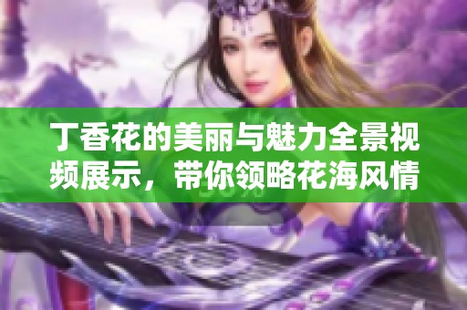 丁香花的美丽与魅力全景视频展示，带你领略花海风情