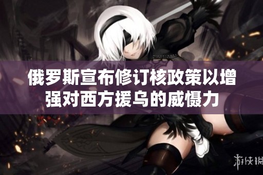 俄罗斯宣布修订核政策以增强对西方援乌的威慑力