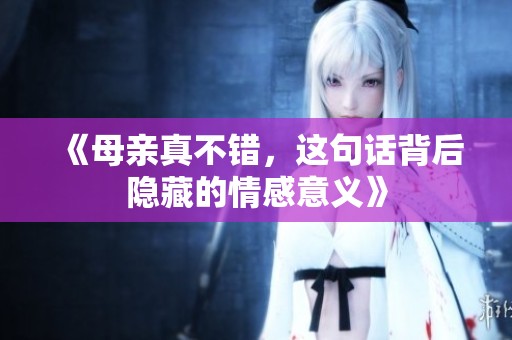 《母亲真不错，这句话背后隐藏的情感意义》