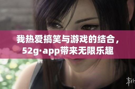 我热爱搞笑与游戏的结合，52g·app带来无限乐趣