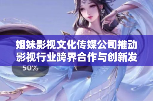 姐妹影视文化传媒公司推动影视行业跨界合作与创新发展