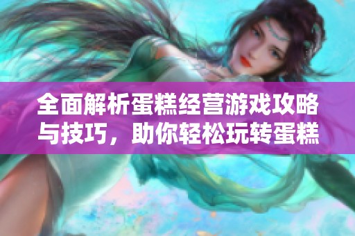 全面解析蛋糕经营游戏攻略与技巧，助你轻松玩转蛋糕店