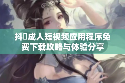 抖抈成人短视频应用程序免费下载攻略与体验分享