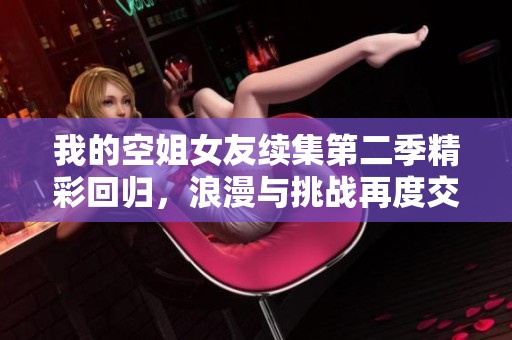 我的空姐女友续集第二季精彩回归，浪漫与挑战再度交织