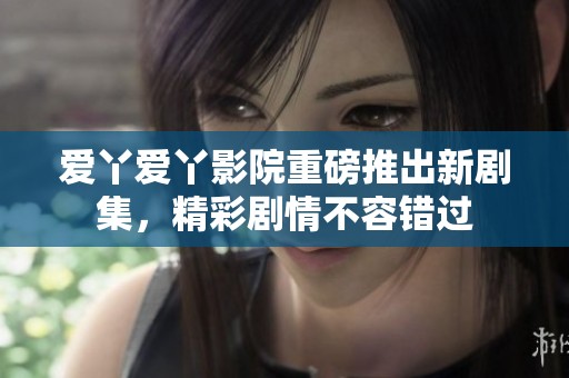 爱丫爱丫影院重磅推出新剧集，精彩剧情不容错过
