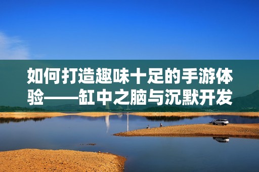 如何打造趣味十足的手游体验——缸中之脑与沉默开发者解析