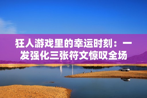 狂人游戏里的幸运时刻：一发强化三张符文惊叹全场