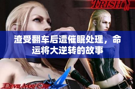 渣受翻车后遭催眠处理，命运将大逆转的故事
