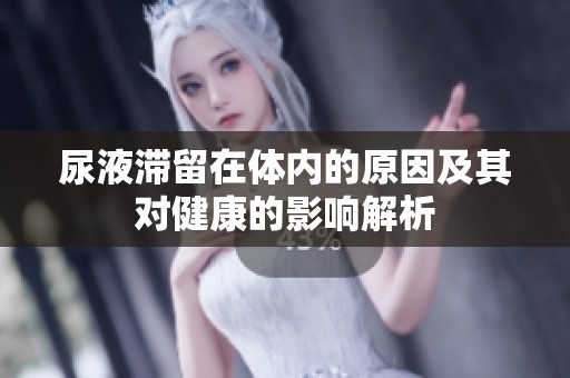 尿液滞留在体内的原因及其对健康的影响解析