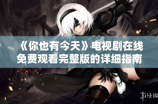 《你也有今天》电视剧在线免费观看完整版的详细指南