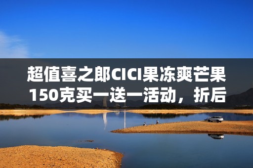 超值喜之郎CICI果冻爽芒果150克买一送一活动，折后仅需0.7欧