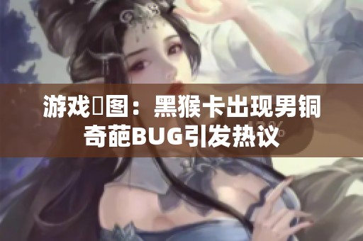 游戏囧图：黑猴卡出现男铜奇葩BUG引发热议