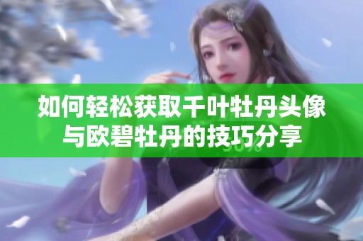 如何轻松获取千叶牡丹头像与欧碧牡丹的技巧分享