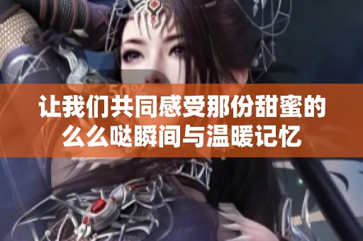 让我们共同感受那份甜蜜的么么哒瞬间与温暖记忆