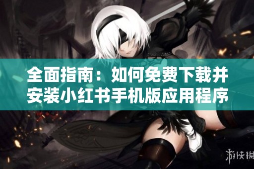 全面指南：如何免费下载并安装小红书手机版应用程序