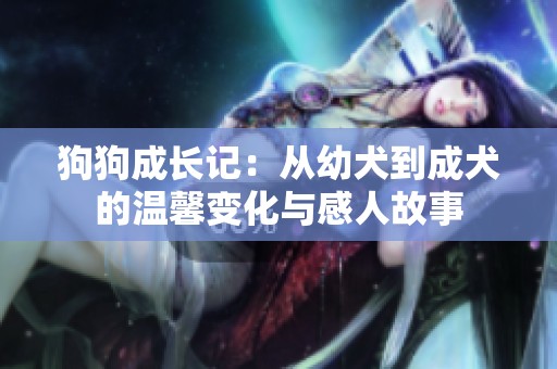 狗狗成长记：从幼犬到成犬的温馨变化与感人故事