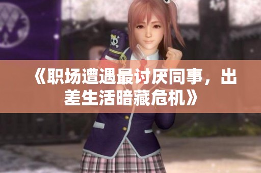 《职场遭遇最讨厌同事，出差生活暗藏危机》