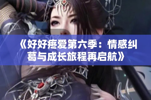 《好好疼爱第六季：情感纠葛与成长旅程再启航》