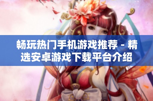 畅玩热门手机游戏推荐 - 精选安卓游戏下载平台介绍 畅玩热门手机游戏推荐 - 精选安卓游戏下载平台介绍