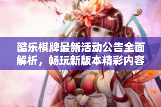 酷乐棋牌最新活动公告全面解析，畅玩新版本精彩内容揭秘
