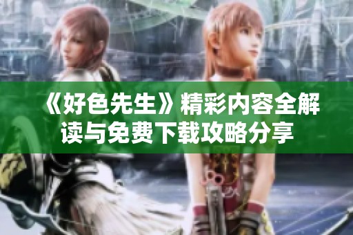 《好色先生》精彩内容全解读与免费下载攻略分享