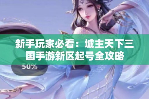 新手玩家必看：城主天下三国手游新区起号全攻略
