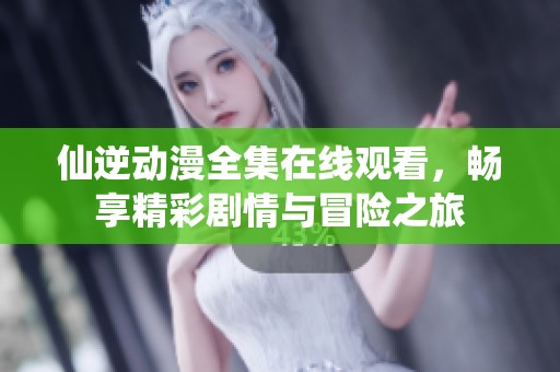 仙逆动漫全集在线观看，畅享精彩剧情与冒险之旅