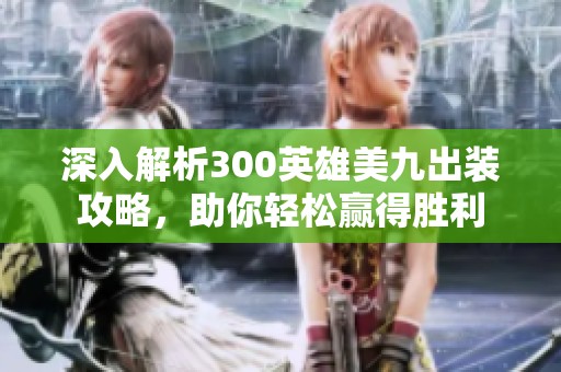 深入解析300英雄美九出装攻略，助你轻松赢得胜利