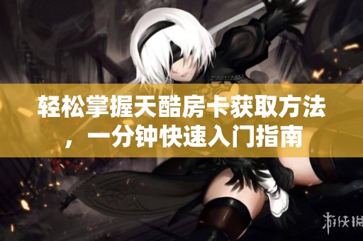 轻松掌握天酷房卡获取方法，一分钟快速入门指南