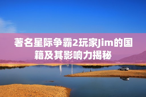 著名星际争霸2玩家Jim的国籍及其影响力揭秘