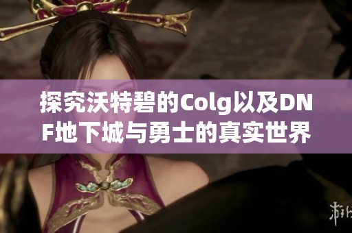 探究沃特碧的Colg以及DNF地下城与勇士的真实世界观