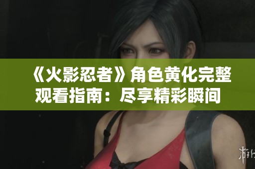 《火影忍者》角色黄化完整观看指南：尽享精彩瞬间